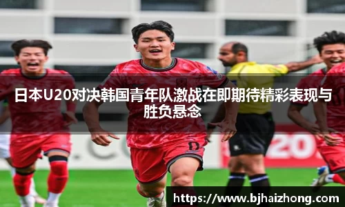 日本U20对决韩国青年队激战在即期待精彩表现与胜负悬念